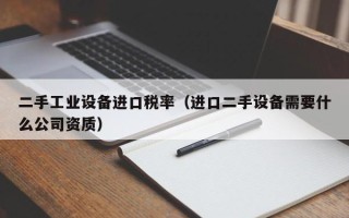 二手工业设备进口税率（进口二手设备需要什么公司资质）