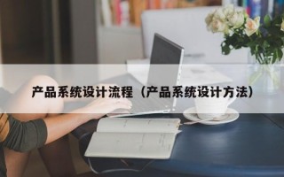 产品系统设计流程（产品系统设计方法）