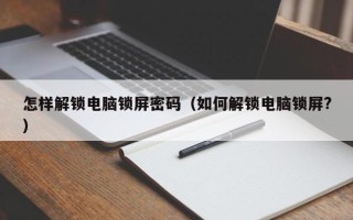 怎样解锁电脑锁屏密码（如何解锁电脑锁屏?）