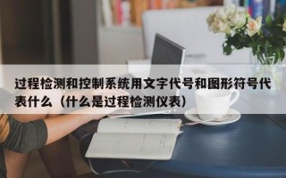 过程检测和控制系统用文字代号和图形符号代表什么（什么是过程检测仪表）