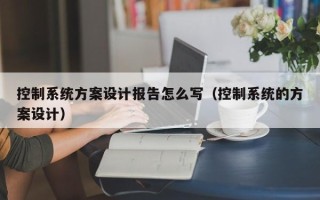 控制系统方案设计报告怎么写（控制系统的方案设计）