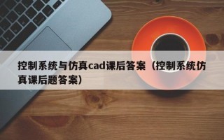 控制系统与仿真cad课后答案（控制系统仿真课后题答案）
