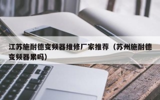 江苏施耐德变频器维修厂家推荐（苏州施耐德变频器累吗）