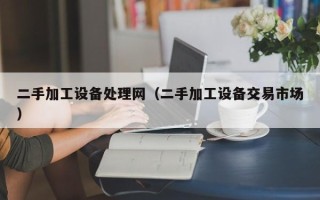 二手加工设备处理网（二手加工设备交易市场）