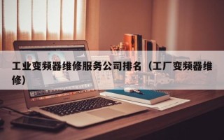 工业变频器维修服务公司排名（工厂变频器维修）