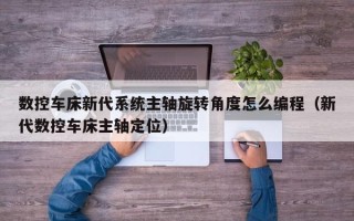 数控车床新代系统主轴旋转角度怎么编程（新代数控车床主轴定位）