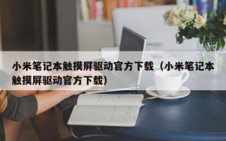 小米笔记本触摸屏驱动官方下载（小米笔记本触摸屏驱动官方下载）