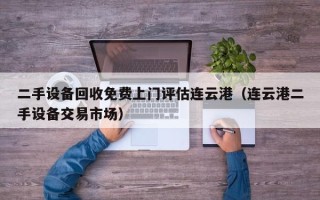 二手设备回收免费上门评估连云港（连云港二手设备交易市场）