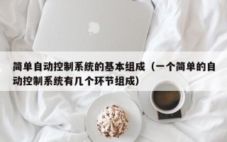 简单自动控制系统的基本组成（一个简单的自动控制系统有几个环节组成）