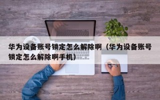 华为设备账号锁定怎么解除啊（华为设备账号锁定怎么解除啊手机）