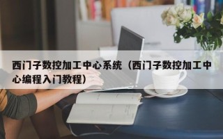 西门子数控加工中心系统（西门子数控加工中心编程入门教程）