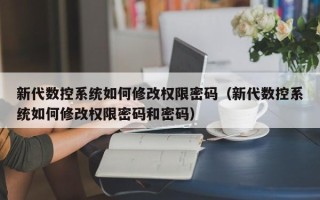 新代数控系统如何修改权限密码（新代数控系统如何修改权限密码和密码）