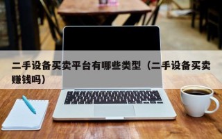 二手设备买卖平台有哪些类型（二手设备买卖赚钱吗）
