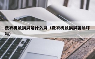 洗衣机触摸屏是什么屏（洗衣机触摸屏容易坏吗）