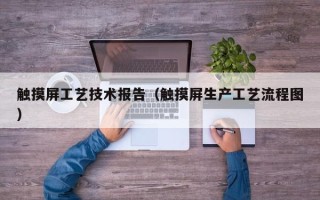 触摸屏工艺技术报告（触摸屏生产工艺流程图）