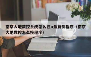 南京大地数控系统怎么往u盘复制程序（南京大地数控怎么换程序）