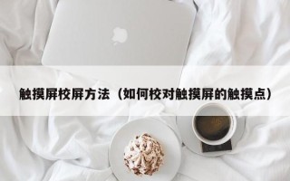 触摸屏校屏方法（如何校对触摸屏的触摸点）