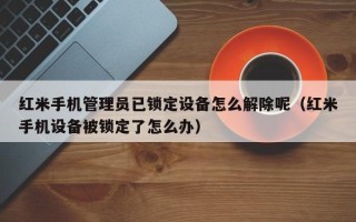 红米手机管理员已锁定设备怎么解除呢（红米手机设备被锁定了怎么办）