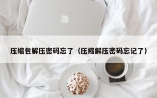 压缩包解压密码忘了（压缩解压密码忘记了）