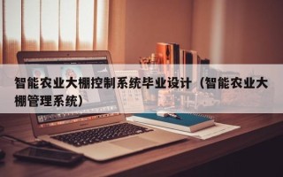 智能农业大棚控制系统毕业设计（智能农业大棚管理系统）