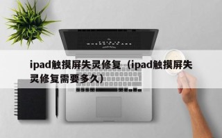 ipad触摸屏失灵修复（ipad触摸屏失灵修复需要多久）