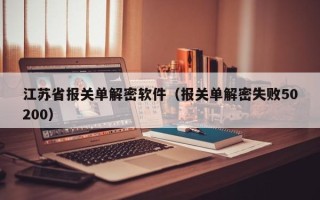 江苏省报关单解密软件（报关单解密失败50200）