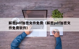 解密pdf加密文件免费（解密pdf加密文件免费软件）