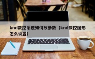 knd数控系统如何改参数（knd数控图形怎么设置）