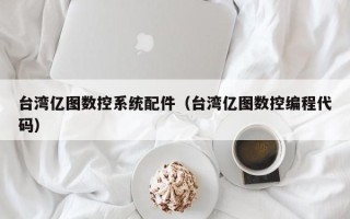 台湾亿图数控系统配件（台湾亿图数控编程代码）