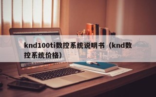 knd100ti数控系统说明书（knd数控系统价格）