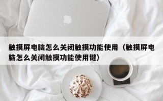 触摸屏电脑怎么关闭触摸功能使用（触摸屏电脑怎么关闭触摸功能使用键）