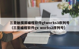 三菱触摸屏编程软件gtworks3序列号（三菱编程软件gx works2序列号）