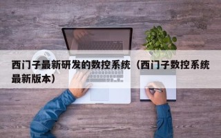 西门子最新研发的数控系统（西门子数控系统最新版本）