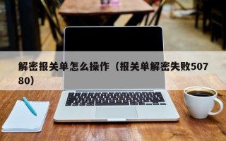 解密报关单怎么操作（报关单解密失败50780）