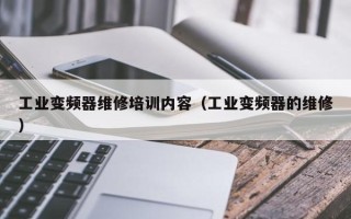 工业变频器维修培训内容（工业变频器的维修）