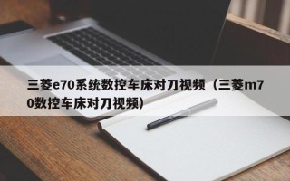 三菱e70系统数控车床对刀视频（三菱m70数控车床对刀视频）