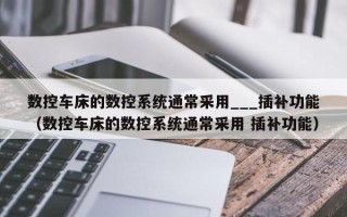 数控车床的数控系统通常采用___插补功能（数控车床的数控系统通常采用 插补功能）