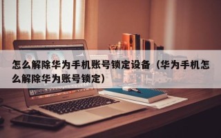 怎么解除华为手机账号锁定设备（华为手机怎么解除华为账号锁定）