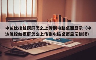 中达优控触摸屏怎么上传到电脑桌面显示（中达优控触摸屏怎么上传到电脑桌面显示错误）