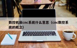 数控机床cnc系统什么意思（cnc数控系统的概念）