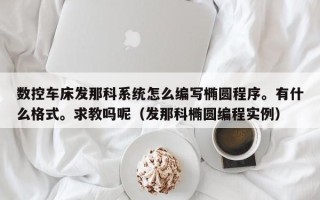 数控车床发那科系统怎么编写椭圆程序。有什么格式。求教吗呢（发那科椭圆编程实例）