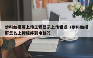 步科触摸屏上传工程显示上传错误（步科触摸屏怎么上传程序到电脑?）