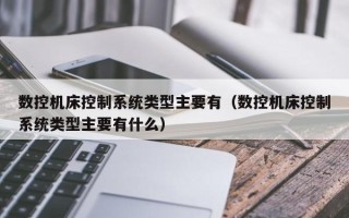 数控机床控制系统类型主要有（数控机床控制系统类型主要有什么）