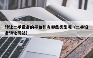 转让二手设备的平台都有哪些类型呢（二手设备转让网站）