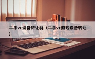 二手vr设备转让群（二手vr游戏设备转让）