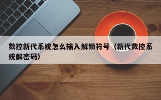 数控新代系统怎么输入解锁符号（新代数控系统解密码）