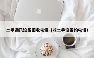 二手通讯设备回收电话（收二手设备的电话）