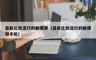 目前比较流行的触摸屏（目前比较流行的触摸屏手机）