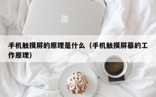 手机触摸屏的原理是什么（手机触摸屏幕的工作原理）