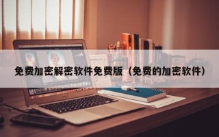 免费加密解密软件免费版（免费的加密软件）